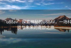 “u88av”探索神秘的U88AV，一場科技與未來的奇妙之旅