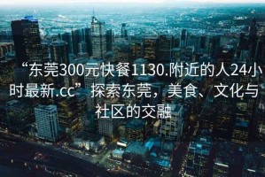 “東莞300元快餐1130.附近的人24小時最新.cc”探索東莞，美食、文化與社區的交融