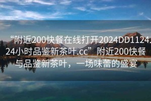 “附近200快餐在線打開2024DD1124.24小時品鑒新茶葉.cc”附近200快餐與品鑒新茶葉，一場味蕾的盛宴