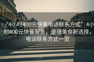 “4小時400元快餐電話聯系方式”4小時400元快餐服務，便捷美食新選擇，電話聯系方式一覽