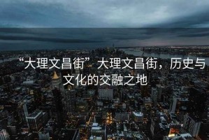“大理文昌街”大理文昌街，歷史與文化的交融之地