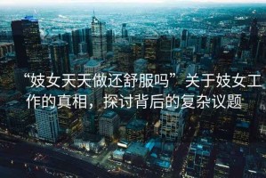 “妓女天天做還舒服嗎”關于妓女工作的真相，探討背后的復雜議題