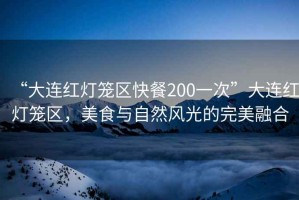 “大連紅燈籠區(qū)快餐200一次”大連紅燈籠區(qū)，美食與自然風光的完美融合