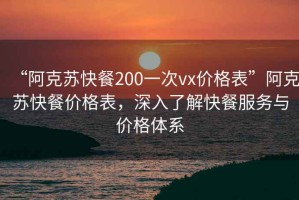 “阿克蘇快餐200一次vx價(jià)格表”阿克蘇快餐價(jià)格表，深入了解快餐服務(wù)與價(jià)格體系