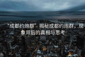 “成都約炮群”揭秘成都約炮群，現象背后的真相與思考