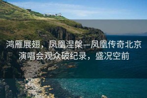 鴻雁展翅，鳳凰涅槃—鳳凰傳奇北京演唱會觀眾破紀錄，盛況空前