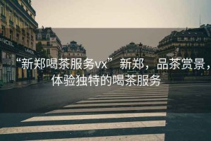 “新鄭喝茶服務(wù)vx”新鄭，品茶賞景，體驗(yàn)獨(dú)特的喝茶服務(wù)