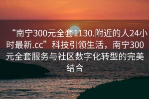 “南寧300元全套1130.附近的人24小時最新.cc”科技引領生活，南寧300元全套服務與社區數字化轉型的完美結合