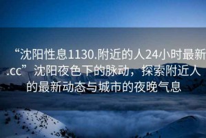 “沈陽性息1130.附近的人24小時最新.cc”沈陽夜色下的脈動，探索附近人的最新動態(tài)與城市的夜晚氣息
