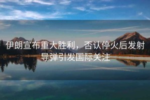 伊朗宣布重大勝利，否認停火后發射導彈引發國際關注