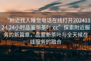 “附近找人睡覺電話在線打開20241124.24小時(shí)品鑒新茶葉.cc”探索附近服務(wù)的新篇章，品鑒新茶葉與全天候在線服務(wù)的融合