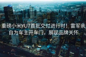 重磅小米YU7首批交付進(jìn)行時(shí)！雷軍親自為車(chē)主開(kāi)車(chē)門(mén)，展現(xiàn)品牌關(guān)懷