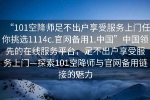 “101空降師足不出戶享受服務上門任你挑選1114c.官網備用1.中國”中國領先的在線服務平臺，足不出戶享受服務上門—探索101空降師與官網備用鏈接的魅力
