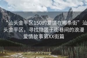 “汕頭金平區150的愛情在哪條街”汕頭金平區，尋找隱匿于街巷間的浪漫愛情故事第XX街篇