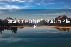 “湘潭哪里有紅等區”湘潭紅等區探秘