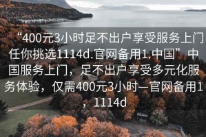 “400元3小時足不出戶享受服務上門任你挑選1114d.官網備用1.中國”中國服務上門，足不出戶享受多元化服務體驗，僅需400元3小時—官網備用1，1114d