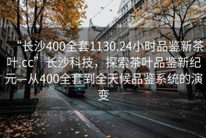 “長沙400全套1130.24小時品鑒新茶葉.cc”長沙科技，探索茶葉品鑒新紀元—從400全套到全天候品鑒系統的演變