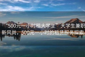 “500元一小時(shí)租大學(xué)生”大學(xué)生兼職新風(fēng)尚，500元一小時(shí)的租賃服務(wù)探索