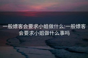 一般嫖客會(huì)要求小姐做什么:一般嫖客會(huì)要求小姐做什么事嗎