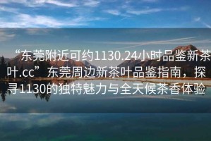 “東莞附近可約1130.24小時品鑒新茶葉.cc”東莞周邊新茶葉品鑒指南，探尋1130的獨特魅力與全天候茶香體驗