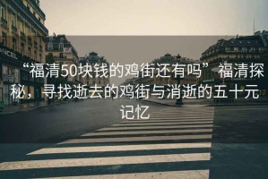 “福清50塊錢的雞街還有嗎”福清探秘，尋找逝去的雞街與消逝的五十元記憶