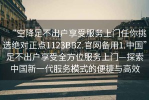 “空降足不出戶(hù)享受服務(wù)上門(mén)任你挑選絕對(duì)正點(diǎn)1123BBZ.官網(wǎng)備用1.中國(guó)”足不出戶(hù)享受全方位服務(wù)上門(mén)—探索中國(guó)新一代服務(wù)模式的便捷與高效