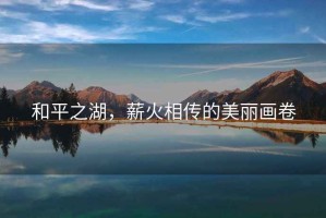 和平之湖，薪火相傳的美麗畫卷