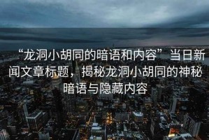 “龍洞小胡同的暗語和內容”當日新聞文章標題，揭秘龍洞小胡同的神秘暗語與隱藏內容