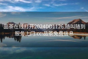品茶在線打開2024DD1126.隨叫隨到服務(wù)上門.cc:品茶免費(fèi)信息