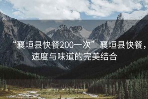 “襄垣縣快餐200一次”襄垣縣快餐，速度與味道的完美結合