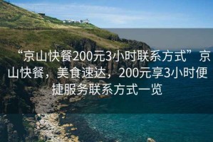 “京山快餐200元3小時聯系方式”京山快餐，美食速達，200元享3小時便捷服務聯系方式一覽