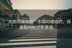 “東莞同城炮約”東莞同城炮約，探索現代社交新潮流