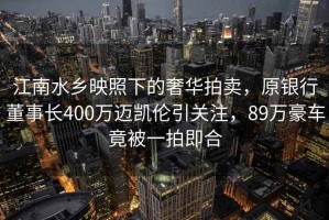 江南水鄉映照下的奢華拍賣，原銀行董事長400萬邁凱倫引關注，89萬豪車竟被一拍即合