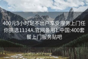 400元3小時足不出戶享受服務上門任你挑選1114A.官網備用1.中國:400套餐上門服務貼吧
