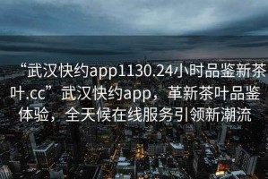 “武漢快約app1130.24小時(shí)品鑒新茶葉.cc”武漢快約app，革新茶葉品鑒體驗(yàn)，全天候在線服務(wù)引領(lǐng)新潮流