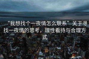 “我想找個(gè)一夜情怎么聯(lián)系”關(guān)于尋找一夜情的思考，理性看待與合理方式