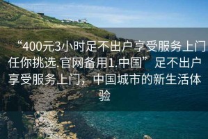 “400元3小時足不出戶享受服務上門任你挑選.官網備用1.中國”足不出戶享受服務上門，中國城市的新生活體驗