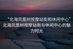 “北海鳳凰樹按摩站街和休閑中心”北海鳳凰樹按摩站街與休閑中心的魅力時光