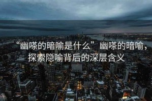 “幽嗏的暗喻是什么”幽嗏的暗喻，探索隱喻背后的深層含義