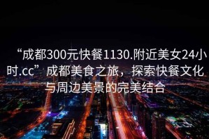 “成都300元快餐1130.附近美女24小時.cc”成都美食之旅，探索快餐文化與周邊美景的完美結合