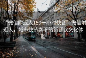 “微信附近人150一小時快餐”微信附近人，城市快節奏下的新餐飲文化體驗