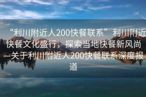 “利川附近人200快餐聯系”利川附近快餐文化盛行，探索當地快餐新風尚—關于利川附近人200快餐聯系深度報道
