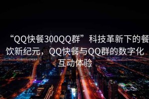 “QQ快餐300QQ群”科技革新下的餐飲新紀元，QQ快餐與QQ群的數字化互動體驗