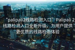 “palipali2線路檢測入口”Palipali 2線路檢測入口全新升級，為用戶提供更優質的線路檢測體驗