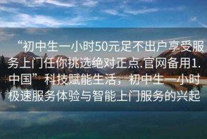 “初中生一小時50元足不出戶享受服務上門任你挑選絕對正點.官網備用1.中國”科技賦能生活，初中生一小時極速服務體驗與智能上門服務的興起
