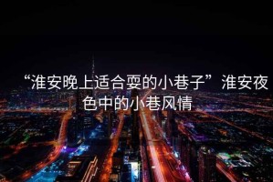 “淮安晚上適合耍的小巷子”淮安夜色中的小巷風情
