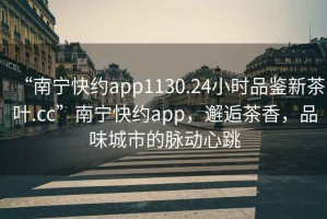 “南寧快約app1130.24小時品鑒新茶葉.cc”南寧快約app，邂逅茶香，品味城市的脈動心跳