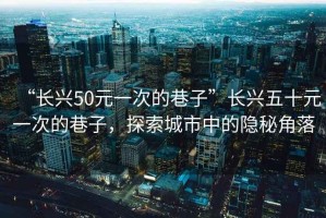 “長興50元一次的巷子”長興五十元一次的巷子，探索城市中的隱秘角落