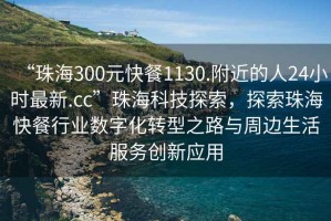 “珠海300元快餐1130.附近的人24小時(shí)最新.cc”珠海科技探索，探索珠海快餐行業(yè)數(shù)字化轉(zhuǎn)型之路與周邊生活服務(wù)創(chuàng)新應(yīng)用
