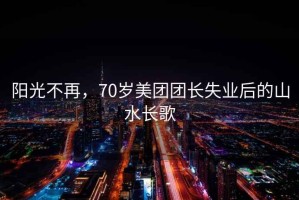 陽光不再，70歲美團團長失業后的山水長歌
